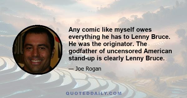 Any comic like myself owes everything he has to Lenny Bruce. He was the originator. The godfather of uncensored American stand-up is clearly Lenny Bruce.