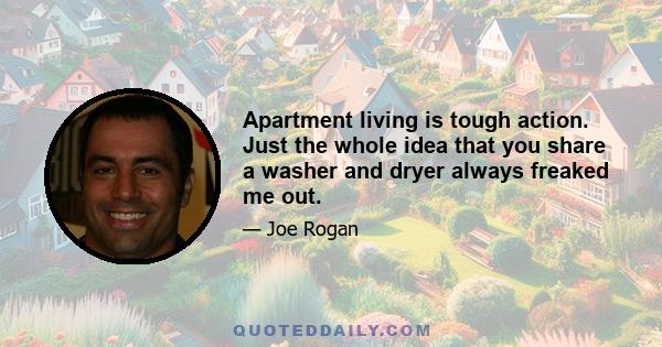 Apartment living is tough action. Just the whole idea that you share a washer and dryer always freaked me out.