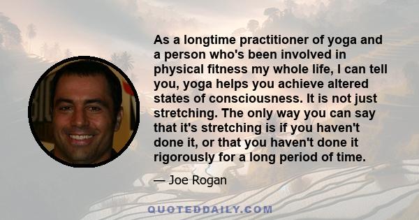 As a longtime practitioner of yoga and a person who's been involved in physical fitness my whole life, I can tell you, yoga helps you achieve altered states of consciousness. It is not just stretching. The only way you