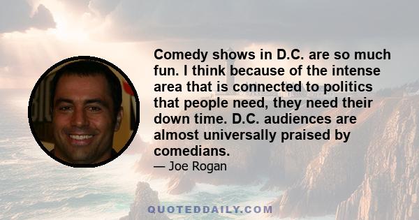 Comedy shows in D.C. are so much fun. I think because of the intense area that is connected to politics that people need, they need their down time. D.C. audiences are almost universally praised by comedians.