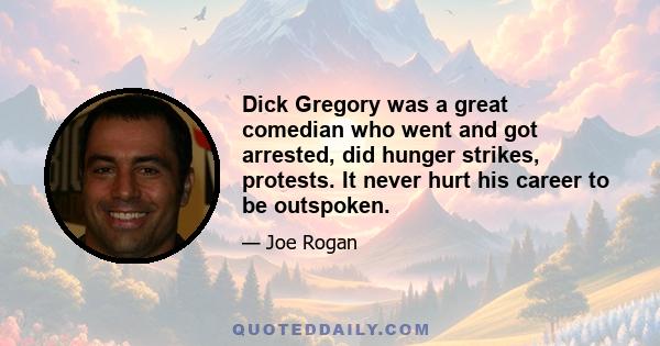 Dick Gregory was a great comedian who went and got arrested, did hunger strikes, protests. It never hurt his career to be outspoken.