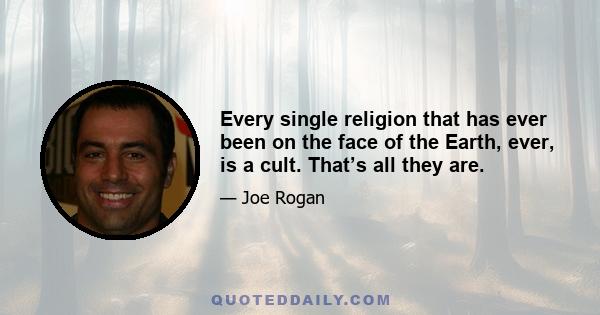 Every single religion that has ever been on the face of the Earth, ever, is a cult. That’s all they are.