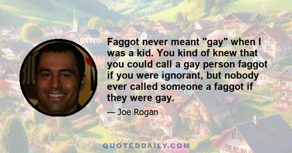 Faggot never meant gay when I was a kid. You kind of knew that you could call a gay person faggot if you were ignorant, but nobody ever called someone a faggot if they were gay.