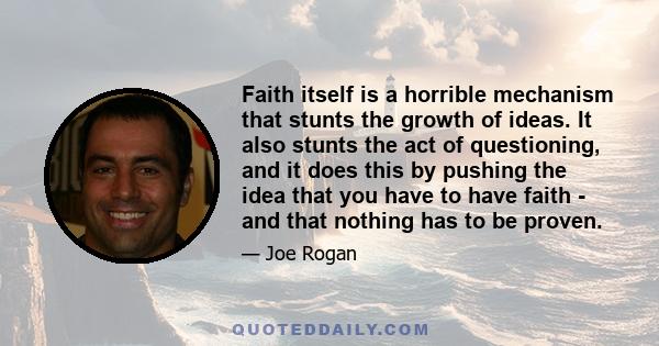 Faith itself is a horrible mechanism that stunts the growth of ideas. It also stunts the act of questioning, and it does this by pushing the idea that you have to have faith - and that nothing has to be proven.