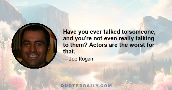 Have you ever talked to someone, and you're not even really talking to them? Actors are the worst for that.