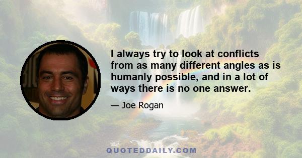 I always try to look at conflicts from as many different angles as is humanly possible, and in a lot of ways there is no one answer.