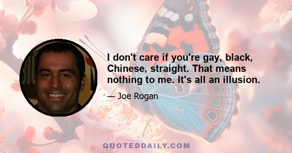 I don't care if you're gay, black, Chinese, straight. That means nothing to me. It's all an illusion.