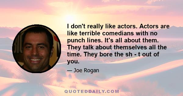 I don't really like actors. Actors are like terrible comedians with no punch lines. It's all about them. They talk about themselves all the time. They bore the sh - t out of you.