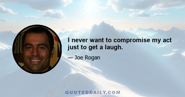 I never want to compromise my act just to get a laugh.