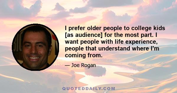 I prefer older people to college kids [as audience] for the most part. I want people with life experience, people that understand where I'm coming from.