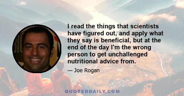 I read the things that scientists have figured out, and apply what they say is beneficial, but at the end of the day I'm the wrong person to get unchallenged nutritional advice from.