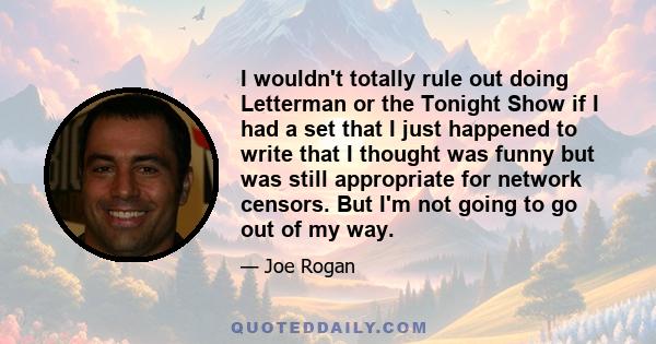 I wouldn't totally rule out doing Letterman or the Tonight Show if I had a set that I just happened to write that I thought was funny but was still appropriate for network censors. But I'm not going to go out of my way.