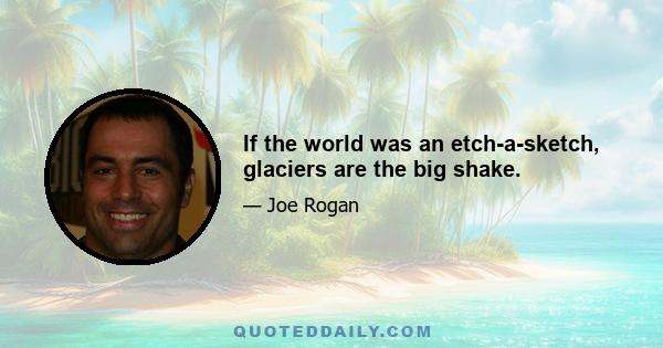 If the world was an etch-a-sketch, glaciers are the big shake.