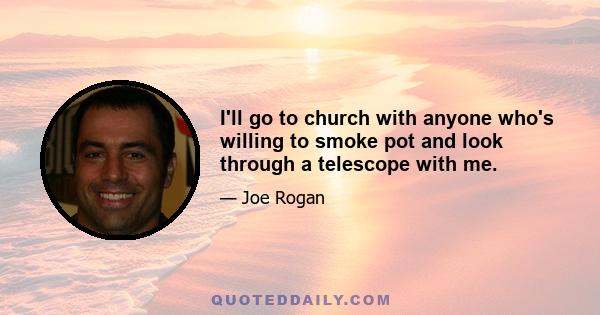 I'll go to church with anyone who's willing to smoke pot and look through a telescope with me.