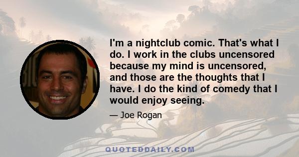 I'm a nightclub comic. That's what I do. I work in the clubs uncensored because my mind is uncensored, and those are the thoughts that I have. I do the kind of comedy that I would enjoy seeing.