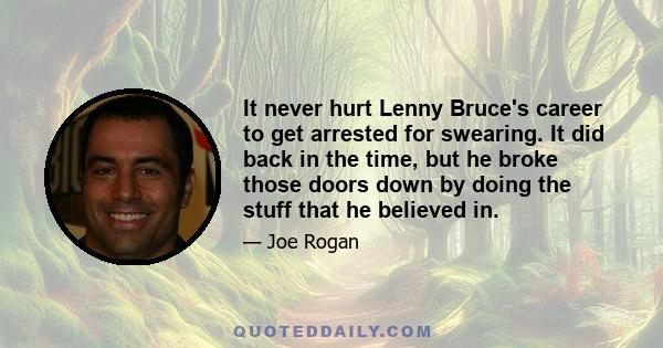 It never hurt Lenny Bruce's career to get arrested for swearing. It did back in the time, but he broke those doors down by doing the stuff that he believed in.