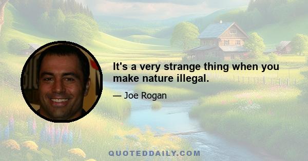 It's a very strange thing when you make nature illegal.