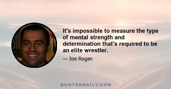 It's impossible to measure the type of mental strength and determination that's required to be an elite wrestler.