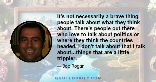 It's not necessarily a brave thing, people talk about what they think about. There's people out there who love to talk about politics or where they think the countries headed. I don't talk about that I talk