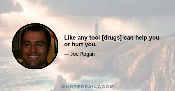 Like any tool [drugs] can help you or hurt you.