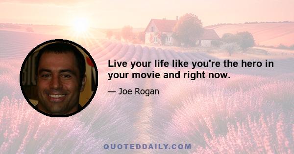 Live your life like you're the hero in your movie and right now.