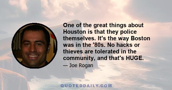 One of the great things about Houston is that they police themselves. It's the way Boston was in the '80s. No hacks or thieves are tolerated in the community, and that's HUGE.