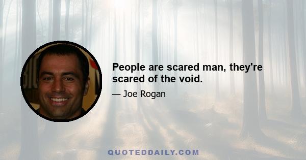 People are scared man, they're scared of the void.