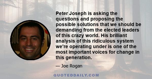 Peter Joseph is asking the questions and proposing the possible solutions that we should be demanding from the elected leaders of this crazy world. His brilliant analysis of this ridiculous system we're operating under