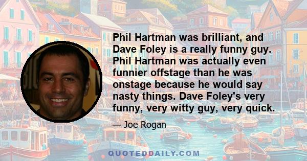 Phil Hartman was brilliant, and Dave Foley is a really funny guy. Phil Hartman was actually even funnier offstage than he was onstage because he would say nasty things. Dave Foley's very funny, very witty guy, very