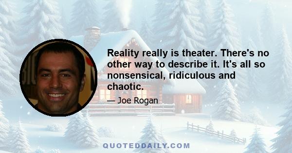 Reality really is theater. There's no other way to describe it. It's all so nonsensical, ridiculous and chaotic.