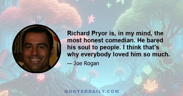 Richard Pryor is, in my mind, the most honest comedian. He bared his soul to people. I think that's why everybody loved him so much.