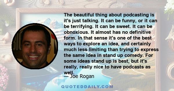 The beautiful thing about podcasting is it's just talking. It can be funny, or it can be terrifying. It can be sweet. It can be obnoxious. It almost has no definitive form. In that sense it's one of the best ways to