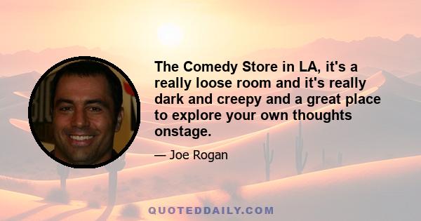 The Comedy Store in LA, it's a really loose room and it's really dark and creepy and a great place to explore your own thoughts onstage.