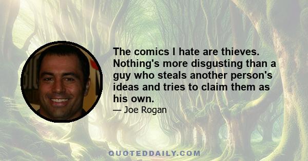 The comics I hate are thieves. Nothing's more disgusting than a guy who steals another person's ideas and tries to claim them as his own.