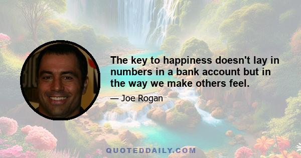 The key to happiness doesn't lay in numbers in a bank account but in the way we make others feel.