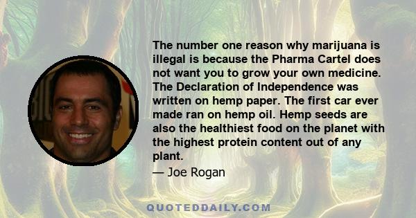 The number one reason why marijuana is illegal is because the Pharma Cartel does not want you to grow your own medicine. The Declaration of Independence was written on hemp paper. The first car ever made ran on hemp