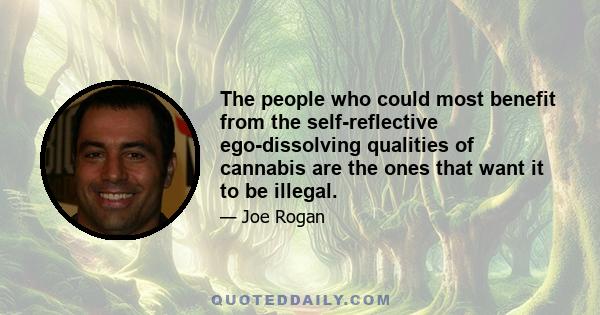 The people who could most benefit from the self-reflective ego-dissolving qualities of cannabis are the ones that want it to be illegal.