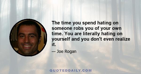 The time you spend hating on someone robs you of your own time. You are literally hating on yourself and you don't even realize it.