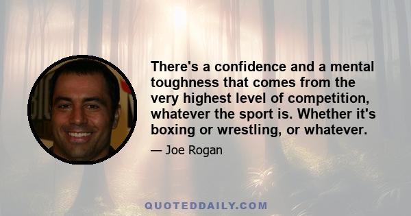 There's a confidence and a mental toughness that comes from the very highest level of competition, whatever the sport is. Whether it's boxing or wrestling, or whatever.