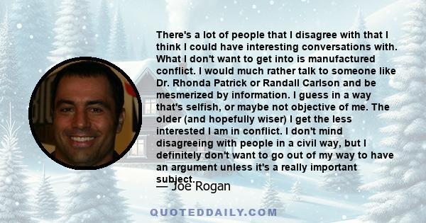 There's a lot of people that I disagree with that I think I could have interesting conversations with. What I don't want to get into is manufactured conflict. I would much rather talk to someone like Dr. Rhonda Patrick