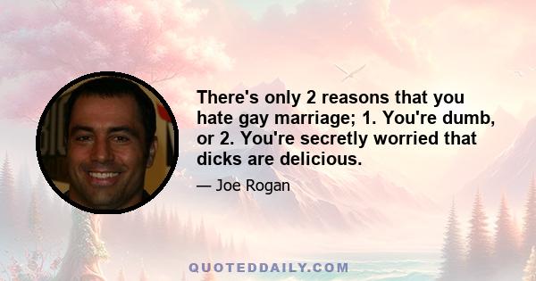 There's only 2 reasons that you hate gay marriage; 1. You're dumb, or 2. You're secretly worried that dicks are delicious.