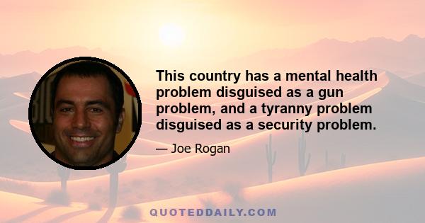 This country has a mental health problem disguised as a gun problem, and a tyranny problem disguised as a security problem.