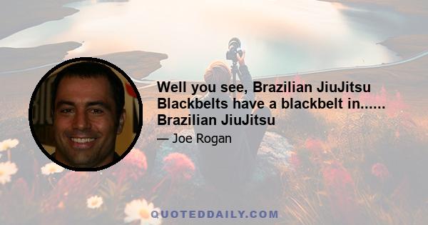 Well you see, Brazilian JiuJitsu Blackbelts have a blackbelt in...... Brazilian JiuJitsu