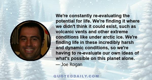 We're constantly re-evaluating the potential for life. We're finding it where we didn't think it could exist, such as volcanic vents and other extreme conditions like under arctic ice. We're finding life in these