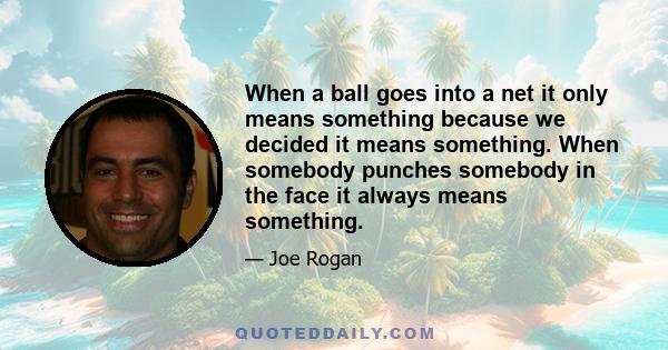 When a ball goes into a net it only means something because we decided it means something. When somebody punches somebody in the face it always means something.