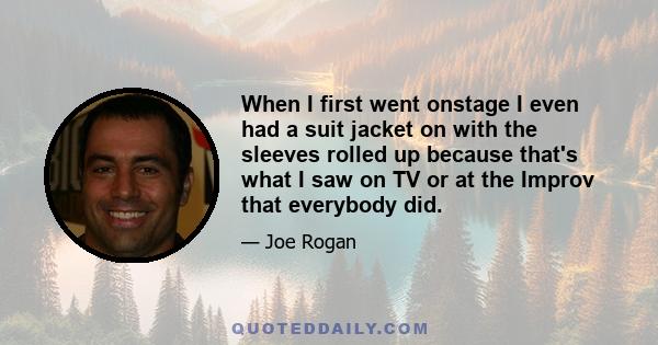 When I first went onstage I even had a suit jacket on with the sleeves rolled up because that's what I saw on TV or at the Improv that everybody did.