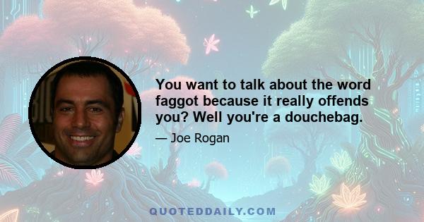 You want to talk about the word faggot because it really offends you? Well you're a douchebag.