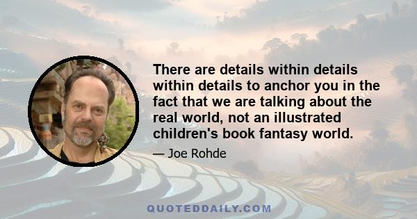 There are details within details within details to anchor you in the fact that we are talking about the real world, not an illustrated children's book fantasy world.