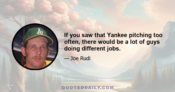 If you saw that Yankee pitching too often, there would be a lot of guys doing different jobs.