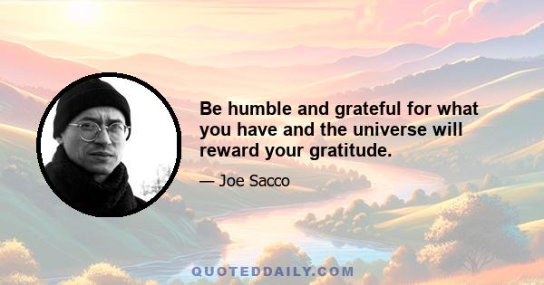 Be humble and grateful for what you have and the universe will reward your gratitude.